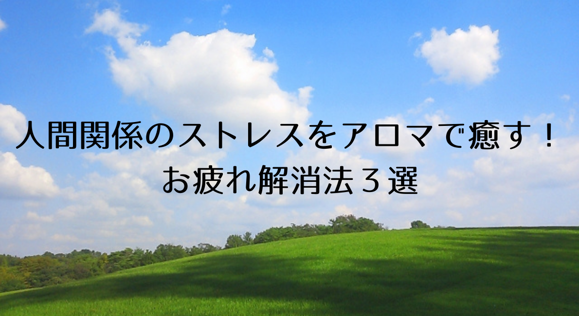 人間関係のストレスをアロマで癒す お疲れ解消法３選 アロマ入門ブログ